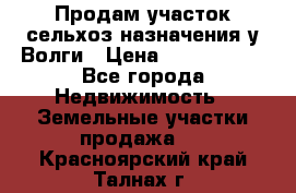 Продам участок сельхоз назначения у Волги › Цена ­ 3 000 000 - Все города Недвижимость » Земельные участки продажа   . Красноярский край,Талнах г.